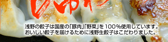 浅野の餃子は国産の「豚肉」「野菜」を100％使用しています。おいしい餃子を届けるために浅野生餃子はこだわりました。